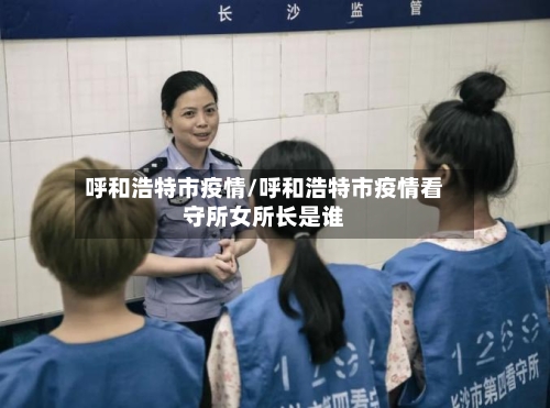 呼和浩特市疫情/呼和浩特市疫情看守所女所长是谁-第3张图片