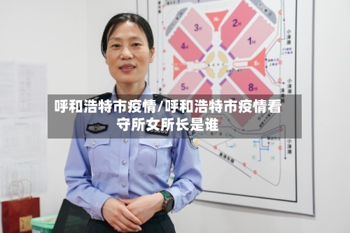 呼和浩特市疫情/呼和浩特市疫情看守所女所长是谁-第2张图片