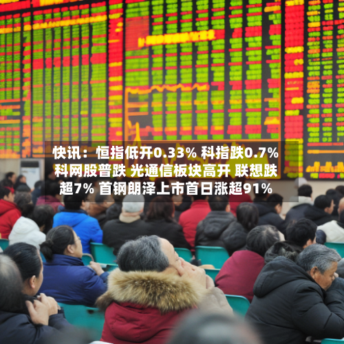 快讯:恒指低开0.33% 科指跌0.7% 科网股普跌 光通信板块高开 联想跌超7% 首钢朗泽上市首日涨超91%-第2张图片