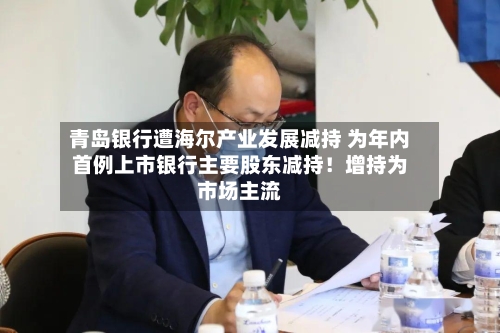 青岛银行遭海尔产业发展减持 为年内首例上市银行主要股东减持!增持为市场主流-第3张图片