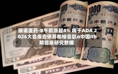 银诺医药-B午前涨超4% 将于ADA 2026大会报告依苏帕格鲁肽α中国IIb期临床研究数据