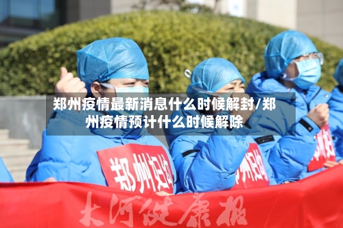 郑州疫情最新消息什么时候解封/郑州疫情预计什么时候解除