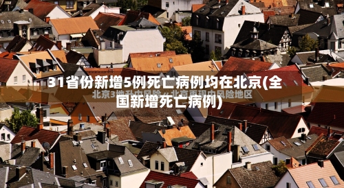 31省份新增5例死亡病例均在北京(全国新增死亡病例)