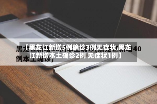 【黑龙江新增5例确诊3例无症状,黑龙江新增本土确诊2例 无症状1例】