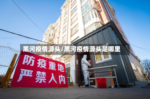 黑河疫情源头/黑河疫情源头是哪里