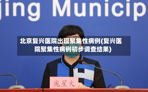 北京复兴医院出现聚集性病例(复兴医院聚集性病例初步调查结果)-第2张图片