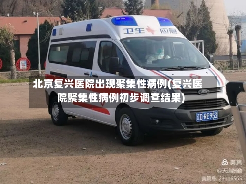 北京复兴医院出现聚集性病例(复兴医院聚集性病例初步调查结果)