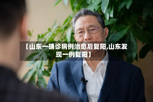 【山东一确诊病例治愈后复阳,山东发现一例复阳】