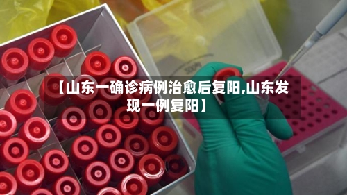 【山东一确诊病例治愈后复阳,山东发现一例复阳】-第2张图片