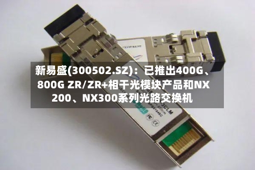 新易盛(300502.SZ)：已推出400G、800G ZR/ZR+相干光模块产品和NX200、NX300系列光路交换机