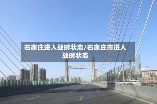 石家庄进入战时状态/石家庄市进入战时状态-第3张图片