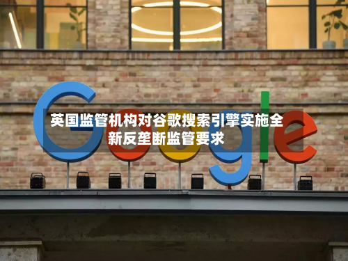 英国监管机构对谷歌搜索引擎实施全新反垄断监管要求