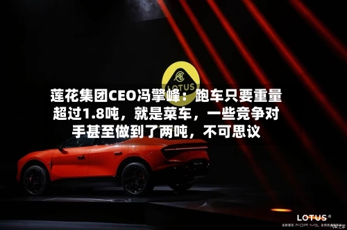 莲花集团CEO冯擎峰：跑车只要重量超过1.8吨，就是菜车	，一些竞争对手甚至做到了两吨，不可思议-第2张图片