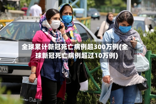 全球累计新冠死亡病例超300万例(全球新冠死亡病例超过10万例)-第3张图片