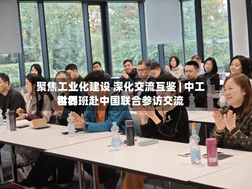 聚焦工业化建设 深化交流互鉴 | 中工世界
科创班赴中国联合参访交流-第3张图片