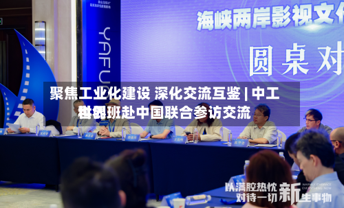 聚焦工业化建设 深化交流互鉴 | 中工世界科创班赴中国联合参访交流