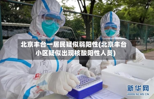 北京丰台一居民疑似弱阳性(北京丰台小区疑似出现核酸阳性人员)