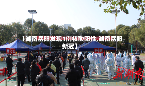 【湖南岳阳发现1例核酸阳性,湖南岳阳新冠】-第3张图片