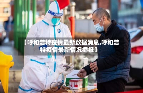 【呼和浩特疫情最新数据消息,呼和浩特疫情最新情况播报】-第2张图片