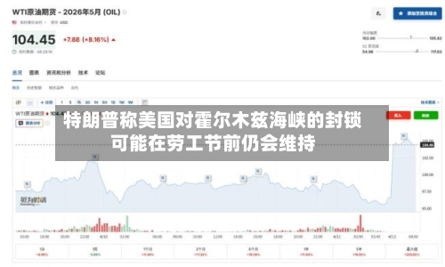特朗普称美国对霍尔木兹海峡的封锁可能在劳工节前仍会维持
