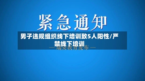 男子违规组织线下培训致5人阳性/严禁线下培训-第2张图片