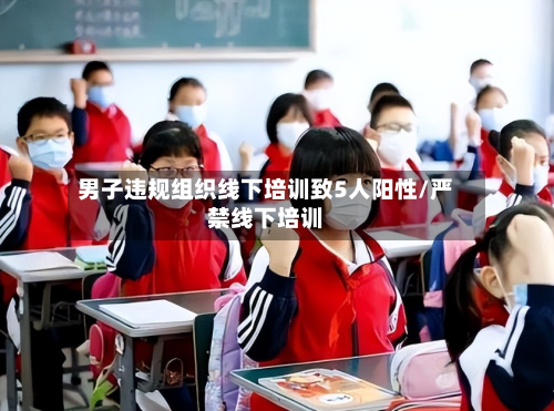 男子违规组织线下培训致5人阳性/严禁线下培训
