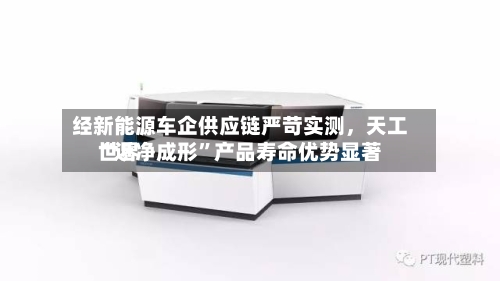 经新能源车企供应链严苛实测，天工世界“近净成形”产品寿命优势显著