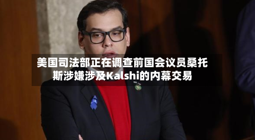 美国司法部正在调查前国会议员桑托斯涉嫌涉及Kalshi的内幕交易-第2张图片