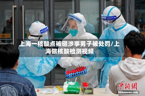 上海一核酸点被砸涉事男子被处罚/上海做核酸检测视频