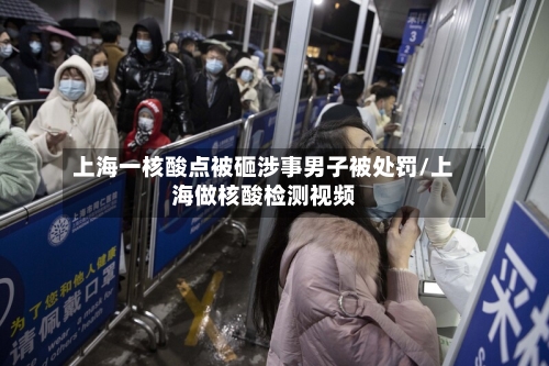 上海一核酸点被砸涉事男子被处罚/上海做核酸检测视频-第3张图片
