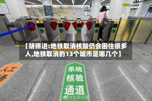 【胡锡进:地铁取消核酸仍会困住很多人,地铁取消的13个城市是哪几个】