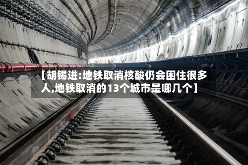【胡锡进:地铁取消核酸仍会困住很多人,地铁取消的13个城市是哪几个】-第2张图片