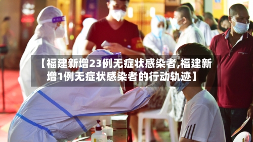 【福建新增23例无症状感染者,福建新增1例无症状感染者的行动轨迹】-第3张图片