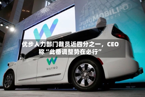 优步人力部门裁员近四分之一，CEO称“此番调整势在必行”