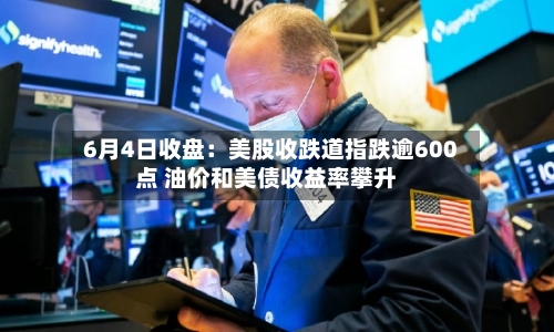 6月4日收盘：美股收跌道指跌逾600点 油价和美债收益率攀升-第2张图片