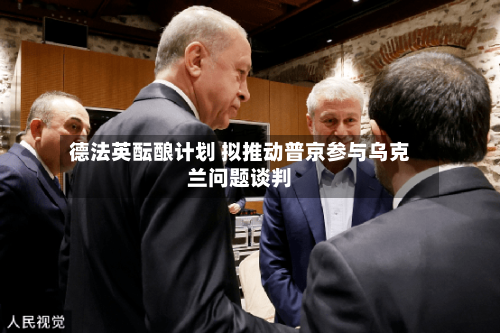 德法英酝酿计划 拟推动普京参与乌克兰问题谈判-第2张图片