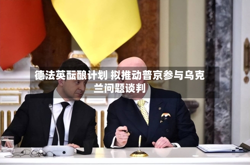 德法英酝酿计划 拟推动普京参与乌克兰问题谈判