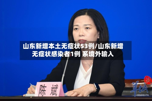山东新增本土无症状53例/山东新增无症状感染者1例 系境外输入