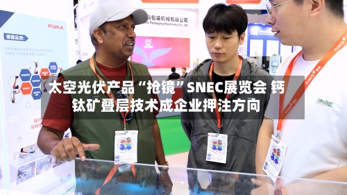 太空光伏产品“抢镜”SNEC展览会 钙钛矿叠层技术成企业押注方向-第2张图片