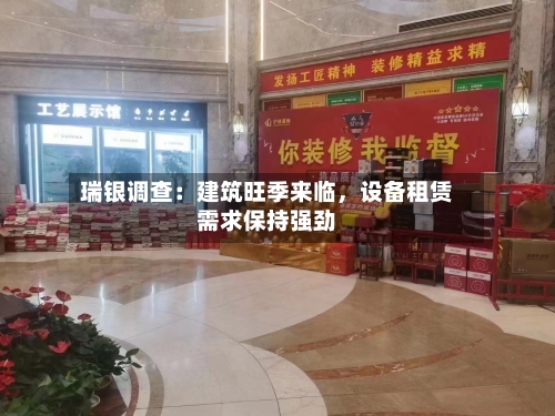 瑞银调查：建筑旺季来临，设备租赁需求保持强劲