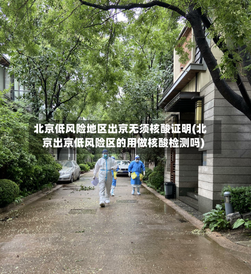 北京低风险地区出京无须核酸证明(北京出京低风险区的用做核酸检测吗)