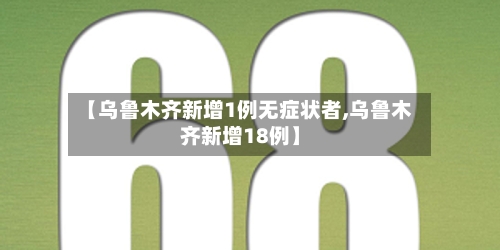 【乌鲁木齐新增1例无症状者,乌鲁木齐新增18例】-第2张图片