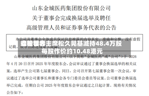 森松世界遭董事会主席松久晃基减持48.4万股 每股作价约10.48港元