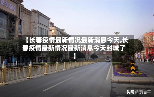 【长春疫情最新情况最新消息今天,长春疫情最新情况最新消息今天封城了】-第2张图片