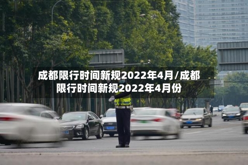 成都限行时间新规2022年4月/成都限行时间新规2022年4月份-第3张图片