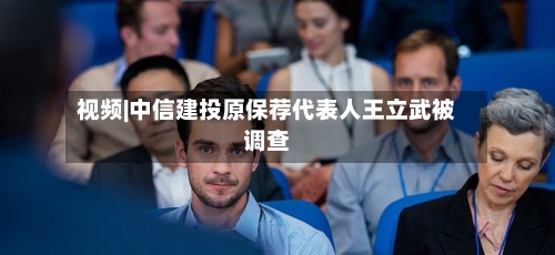 视频|中信建投原保荐代表人王立武被调查