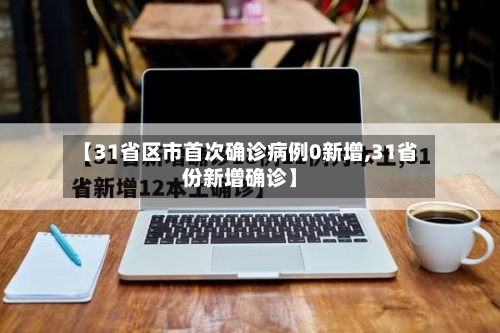 【31省区市首次确诊病例0新增,31省份新增确诊】