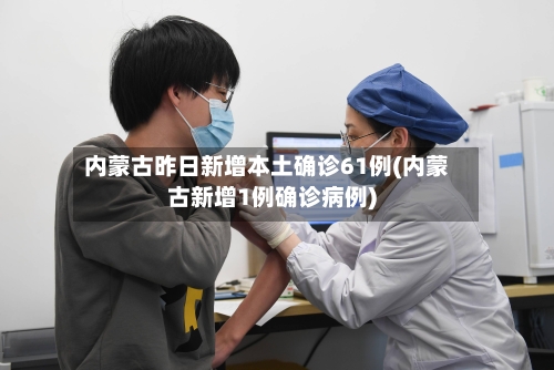 内蒙古昨日新增本土确诊61例(内蒙古新增1例确诊病例)-第2张图片