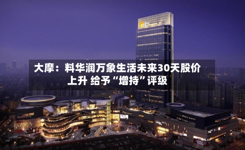 大摩：料华润万象生活未来30天股价上升 给予“增持	”评级-第2张图片