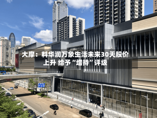 大摩：料华润万象生活未来30天股价上升 给予“增持”评级-第3张图片